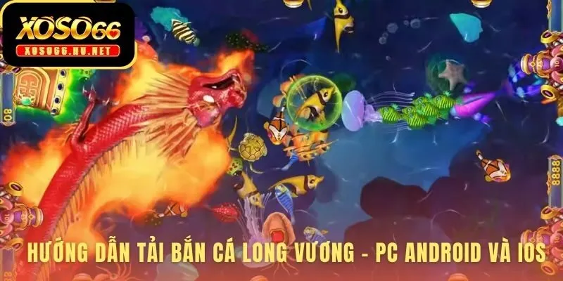 Tải game bắn cá long vương dễ dàng trên PC Android và iOS